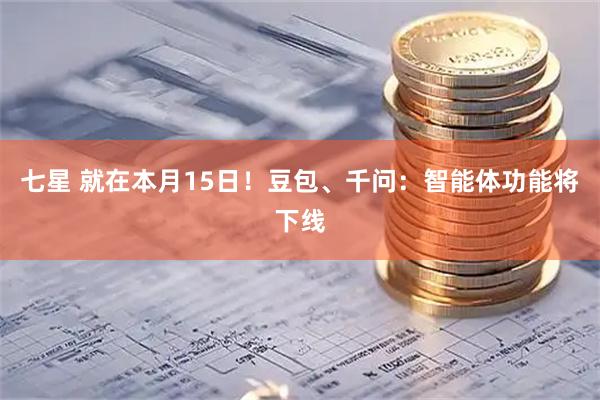 七星 就在本月15日！豆包、千问：智能体功能将下线