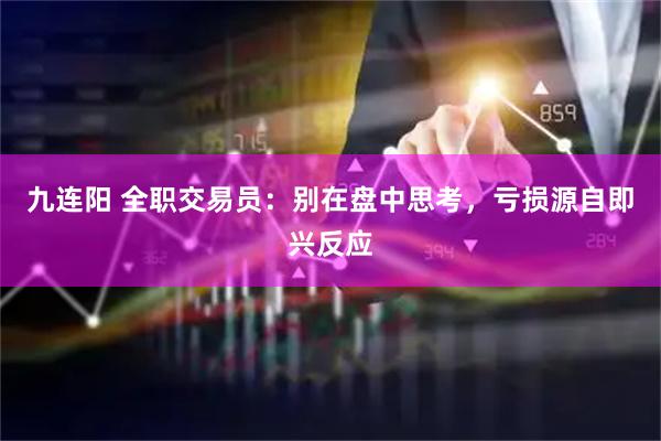 九连阳 全职交易员：别在盘中思考，亏损源自即兴反应
