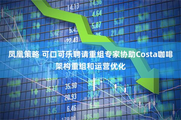 凤凰策略 可口可乐聘请重组专家协助Costa咖啡架构重组和运营优化