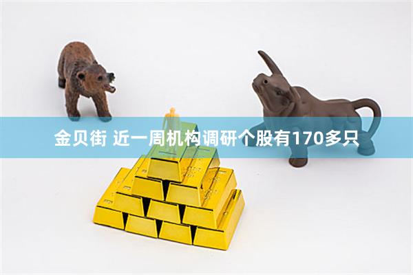 金贝街 近一周机构调研个股有170多只