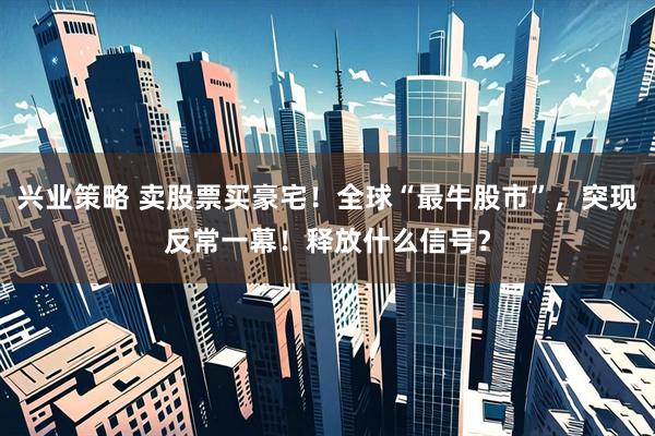 兴业策略 卖股票买豪宅！全球“最牛股市”，突现反常一幕！释放什么信号？