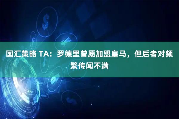国汇策略 TA：罗德里曾愿加盟皇马，但后者对频繁传闻不满