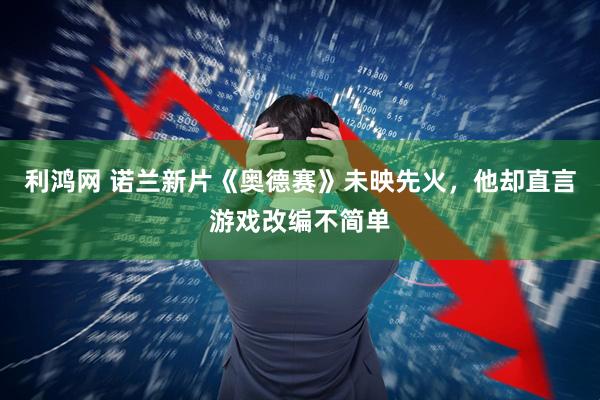 利鸿网 诺兰新片《奥德赛》未映先火，他却直言游戏改编不简单