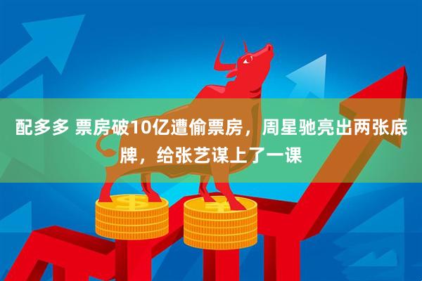 配多多 票房破10亿遭偷票房，周星驰亮出两张底牌，给张艺谋上了一课