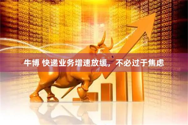 牛博 快递业务增速放缓，不必过于焦虑