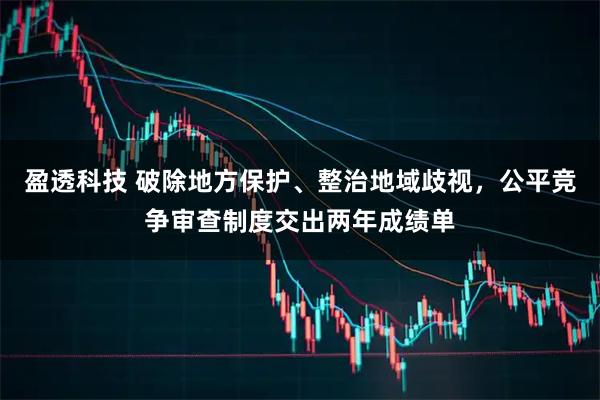 盈透科技 破除地方保护、整治地域歧视，公平竞争审查制度交出两年成绩单