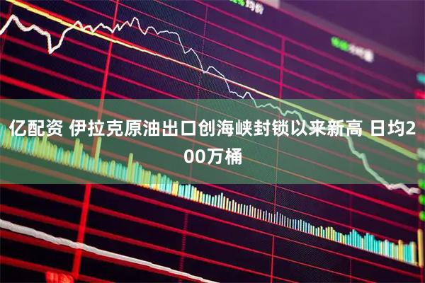 亿配资 伊拉克原油出口创海峡封锁以来新高 日均200万桶