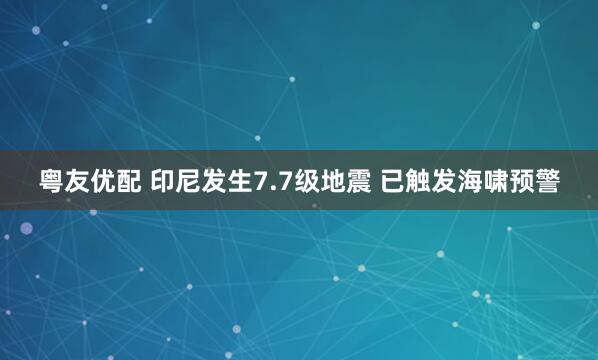 粤友优配 印尼发生7.7级地震 已触发海啸预警