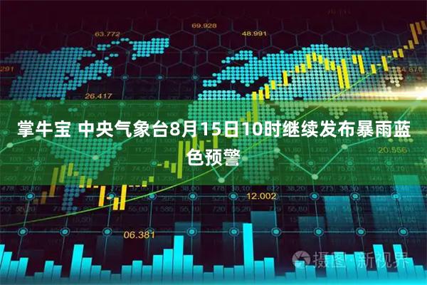 掌牛宝 中央气象台8月15日10时继续发布暴雨蓝色预警