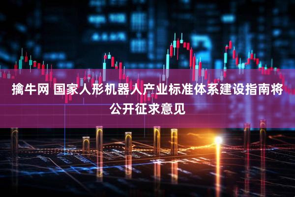 擒牛网 国家人形机器人产业标准体系建设指南将公开征求意见