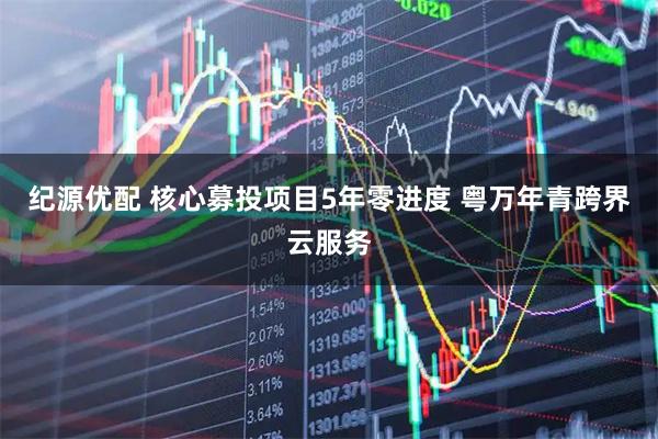 纪源优配 核心募投项目5年零进度 粤万年青跨界云服务