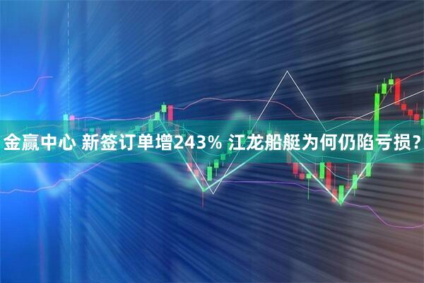金赢中心 新签订单增243% 江龙船艇为何仍陷亏损？