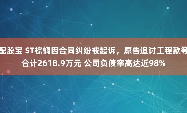 配股宝 ST棕榈因合同纠纷被起诉，原告追讨工程款等合计2618.9万元 公司负债率高达近98%