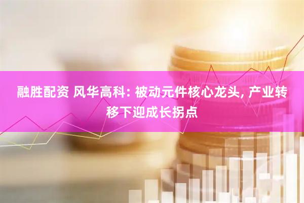 融胜配资 风华高科: 被动元件核心龙头, 产业转移下迎成长拐点