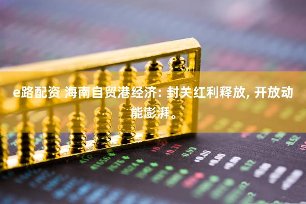 e路配资 海南自贸港经济: 封关红利释放, 开放动能澎湃。